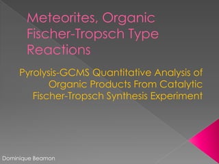 Meteorites, Organic
Fischer-Tropsch Type
Reactions
Pyrolysis-GCMS Quantitative Analysis of
Organic Products From Catalytic
Fischer-Tropsch Synthesis Experiment
Dominique Beamon
 