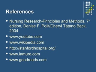 References
 Nursing Research-Principles and Methods, 7th
edition, Denise F. Polit/Cheryl Tatano Beck,
2004
 www.youtube.com
 www.wikipedia.com
 http://stanfordhospital.org/
 www.iamure.com
 www.goodreads.com
 