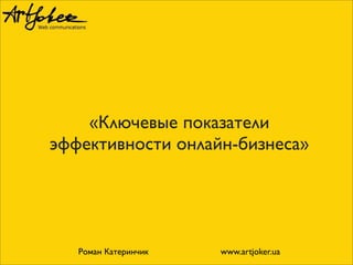 «Ключевые показатели
эффективности онлайн-бизнеса»
Роман Катеринчик www.artjoker.ua
 