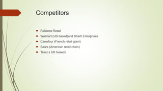 Competitors
 Reliance Retail
 Walmart (US based)and Bharti Enterprises
 Carrefour (French retail giant)
 Sears (American retail chain)
 Tesco ( UK based)
 