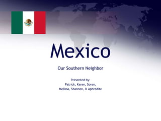 Mexico
Our Southern Neighbor
Presented by:
Patrick, Karen, Soren,
Melissa, Shannon, & Aphrodite
 