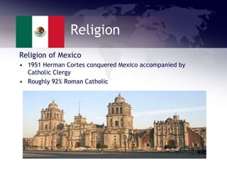 Religion
Religion of Mexico
• 1951 Herman Cortes conquered Mexico accompanied by
Catholic Clergy
• Roughly 92% Roman Catholic
 