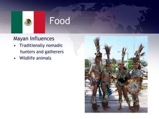Food
Mayan Influences
• Traditionally nomadic
hunters and gatherers
• Wildlife animals
 