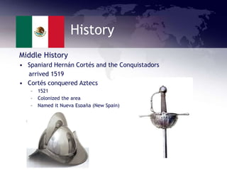 History
Middle History
• Spaniard Hernán Cortés and the Conquistadors
arrived 1519
• Cortés conquered Aztecs
– 1521
– Colonized the area
– Named it Nueva España (New Spain)
 