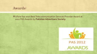 Awards:
Ufone has won BestTelecommunication Services Provider Award at
2012 PAS Awards by Pakistan Advertisers Society.
 