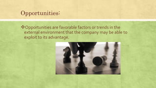 Opportunities:
Opportunities are favorable factors or trends in the
external environment that the company may be able to
exploit to its advantage.
 
