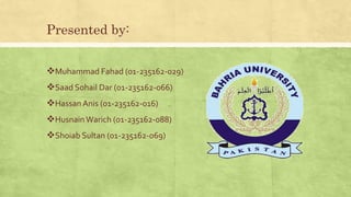 Presented by:
Muhammad Fahad (01-235162-029)
Saad Sohail Dar (01-235162-066)
Hassan Anis (01-235162-016)
HusnainWarich (01-235162-088)
Shoiab Sultan (01-235162-069)
 