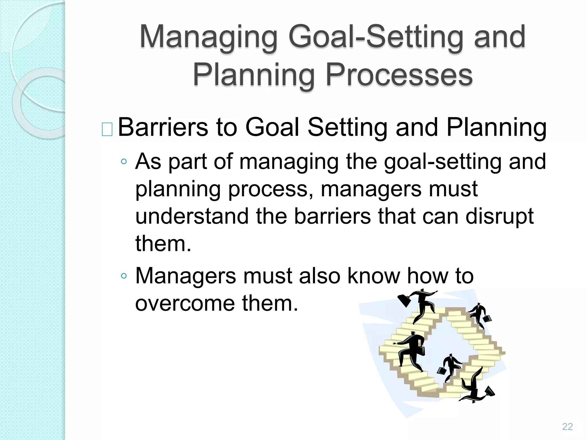 22
Managing Goal-Setting and
Planning Processes
Barriers to Goal Setting and Planning
◦ As part of managing the goal-setting and
planning process, managers must
understand the barriers that can disrupt
them.
◦ Managers must also know how to
overcome them.
 