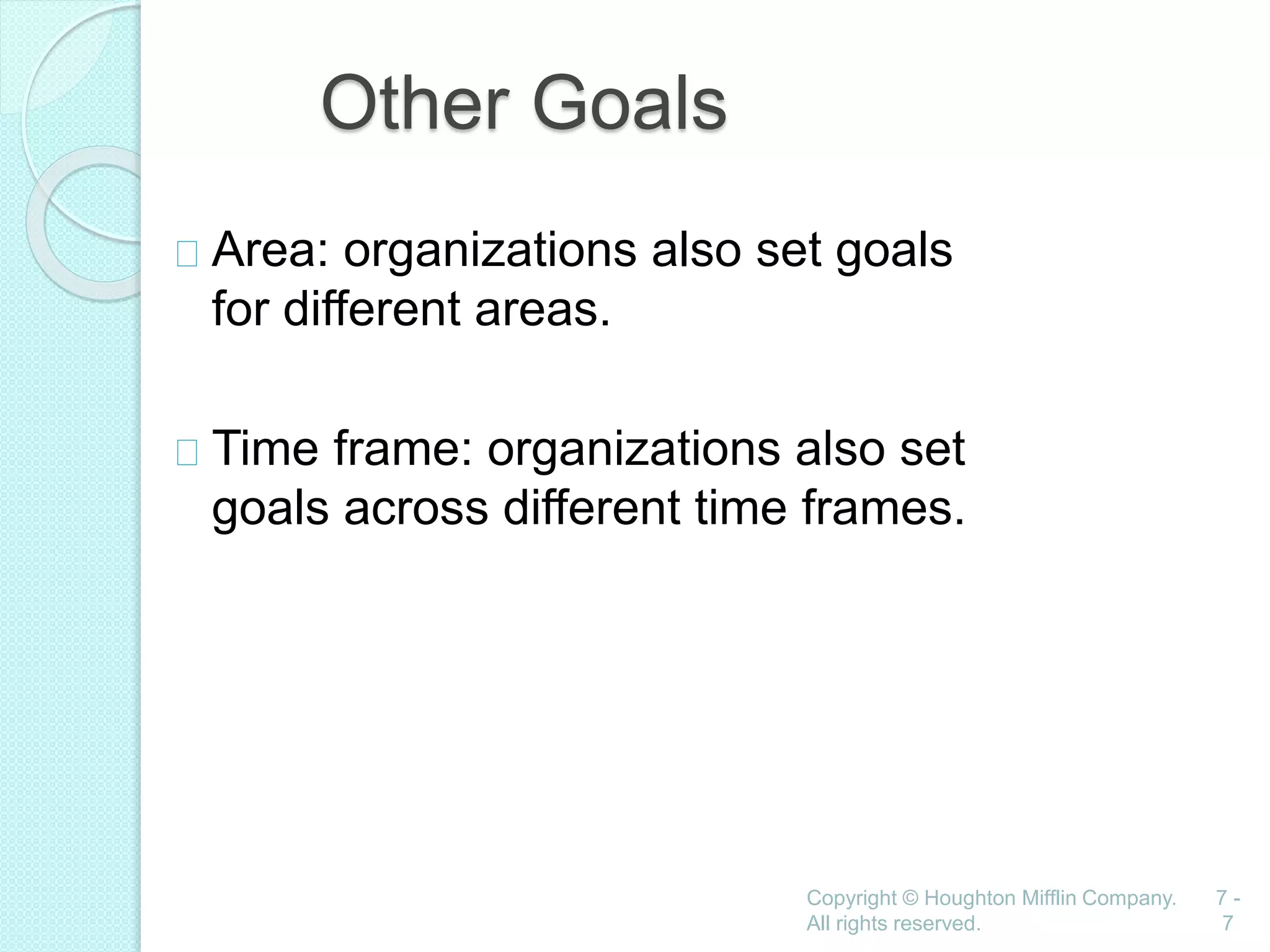 Copyright © Houghton Mifflin Company.
All rights reserved.
7 -
7
Other Goals
Area: organizations also set goals
for different areas.
Time frame: organizations also set
goals across different time frames.
 