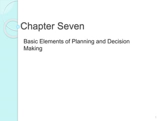 1
Chapter Seven
Basic Elements of Planning and Decision
Making
 