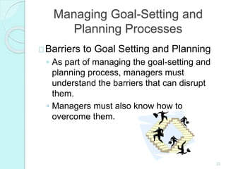 22
Managing Goal-Setting and
Planning Processes
Barriers to Goal Setting and Planning
◦ As part of managing the goal-setting and
planning process, managers must
understand the barriers that can disrupt
them.
◦ Managers must also know how to
overcome them.
 