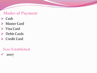 Modes of Payment
 Cash
 Master Card
 Visa Card
 Debit Cards
 Credit Card
Year Established
 2007
 