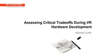 Assessing Critical Tradeoffs During VR
Hardware Development
Michael Ciuffo
 