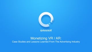 Monetizing VR / AR:
Case Studies and Lessons Learned From The Advertising Industry
 