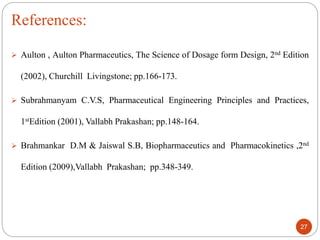 Aulton , Aulton Pharmaceutics, The Science of Dosage form Design, 2nd Edition
(2002), Churchill Livingstone; pp.166-173.
 Subrahmanyam C.V.S, Pharmaceutical Engineering Principles and Practices,
1stEdition (2001), Vallabh Prakashan; pp.148-164.
 Brahmankar D.M & Jaiswal S.B, Biopharmaceutics and Pharmacokinetics ,2nd
Edition (2009),Vallabh Prakashan; pp.348-349.
References:
27
 