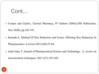 Cont....
28
 Cooper and Gunn's, Tutorial Pharmacy, 6th Edition (2005),CBS Publication,
New Delhi; pp.183-191
 Kamath.A. Method Of Size Reduction and Factor Affecting Size Reduction In
Pharmaceutics: A review.2013;4(8):57-64.
 Joshi Jalay T. Journal of Pharmaceutical Science and Technology: A review on
micronization techniques. 2011;3(7): 651-681.
 