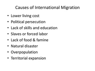 Causes of International Migration
• Lower living cost
• Political persecution
• Lack of skills and education
• Slaves or forced labor
• Lack of food & famine
• Natural disaster
• Overpopulation
• Territorial expansion
 
