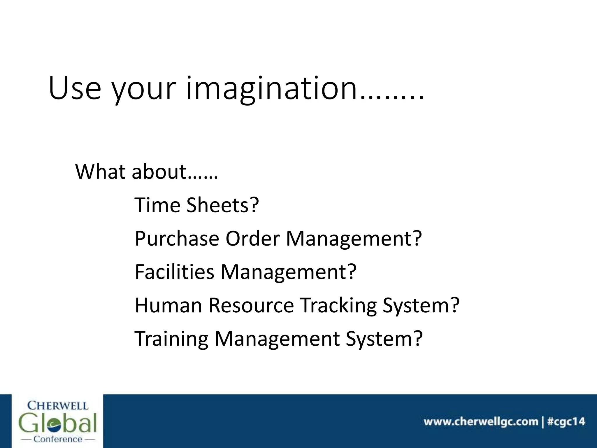 Use your imagination……..
What about……
Time Sheets?
Purchase Order Management?
Facilities Management?
Human Resource Tracking System?
Training Management System?
 