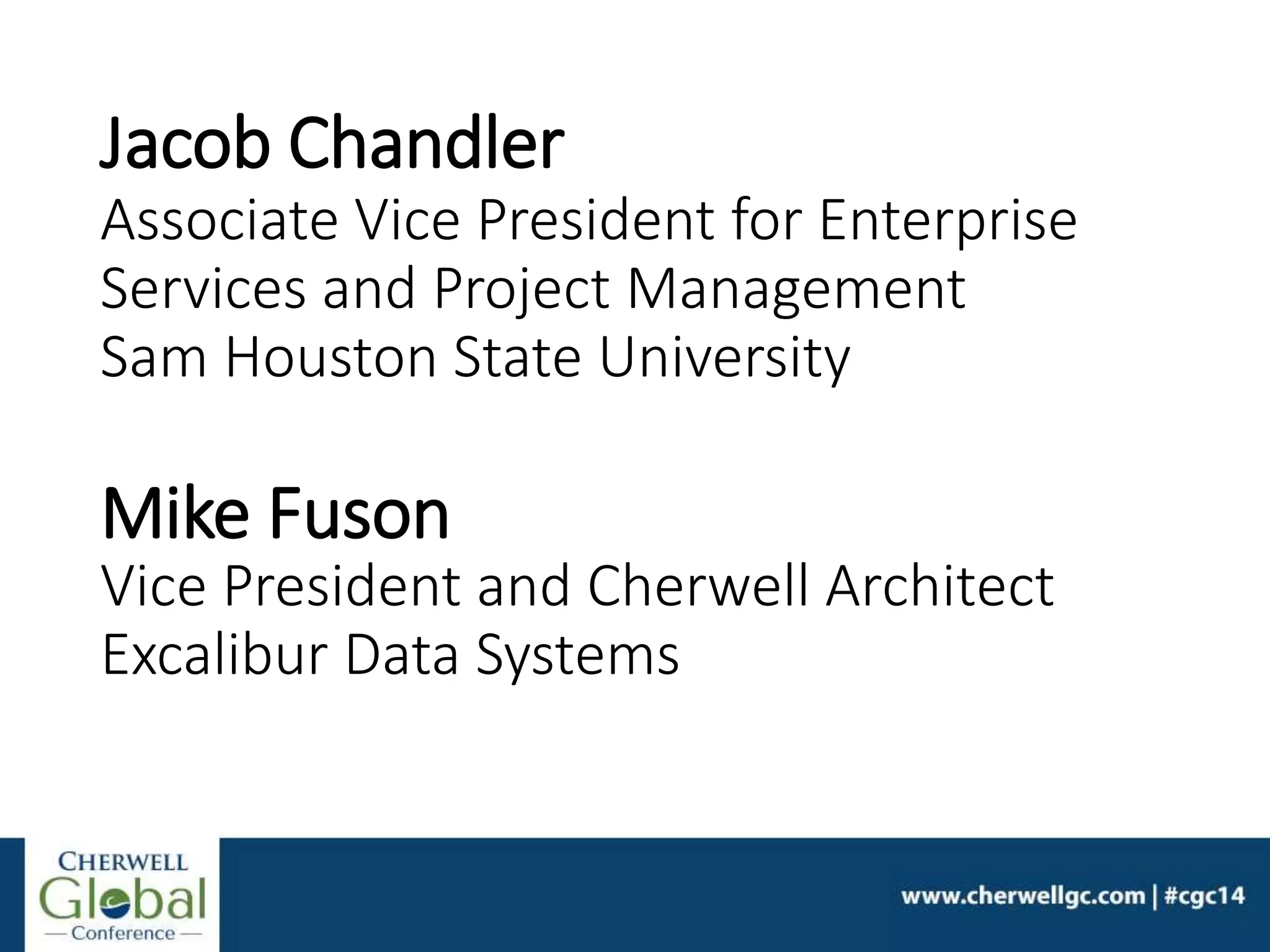 Jacob Chandler
Associate Vice President for Enterprise
Services and Project Management
Sam Houston State University
Mike Fuson
Vice President and Cherwell Architect
Excalibur Data Systems
 