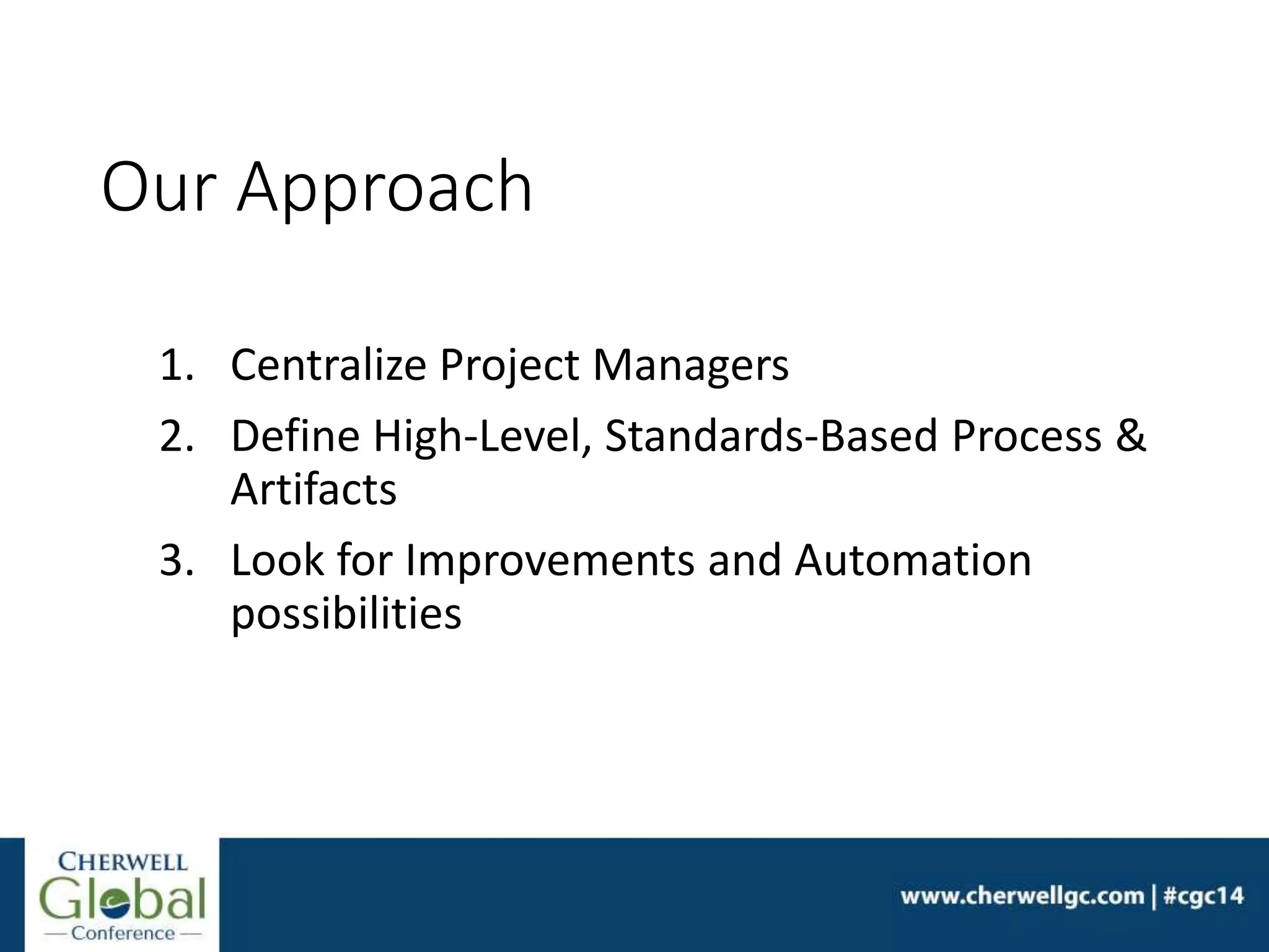 Our Approach
1. Centralize Project Managers
2. Define High-Level, Standards-Based Process &
Artifacts
3. Look for Improvements and Automation
possibilities
 