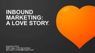 INBOUND
MARKETING:
A LOVE STORY.
SugarCon 2013
Mike Volpe, CMO @ HubSpot
@mvolpe | mvolpe@hubspot.com
 