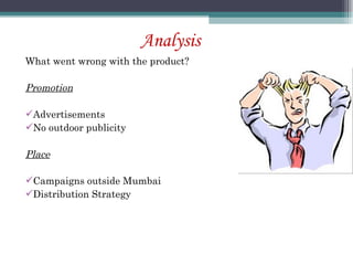 Analysis What went wrong with the product? Promotion Advertisements No outdoor publicity Place Campaigns outside Mumbai Distribution Strategy 