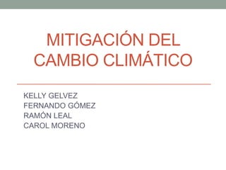 MITIGACIÓN DEL
CAMBIO CLIMÁTICO
KELLY GELVEZ
FERNANDO GÓMEZ
RAMÓN LEAL
CAROL MORENO
 