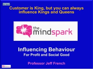 Customer is King, but you can always
influence Kings and Queens
Influencing Behaviour
For Profit and Social Good
Professor Jeff French
 