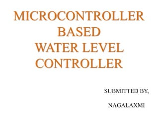 MICROCONTROLLER
BASED
WATER LEVEL
CONTROLLER
SUBMITTED BY,
NAGALAXMI
 