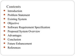 Contents
 Introduction
 Problem Statement
 Existing System
 Objective
 Software Requirement Specification
 Proposed System Overview
 Advantages
 Conclusion
 Future Enhancement
 References
 