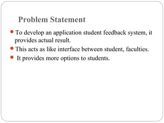 Problem Statement
To develop an application student feedback system, it
provides actual result.
This acts as like interface between student, faculties.
 It provides more options to students.
 