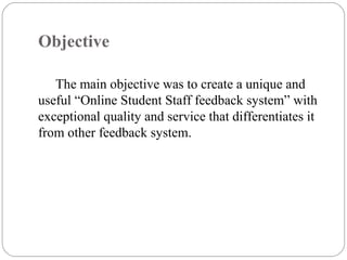 Objective
The main objective was to create a unique and
useful “Online Student Staff feedback system” with
exceptional quality and service that differentiates it
from other feedback system.
 