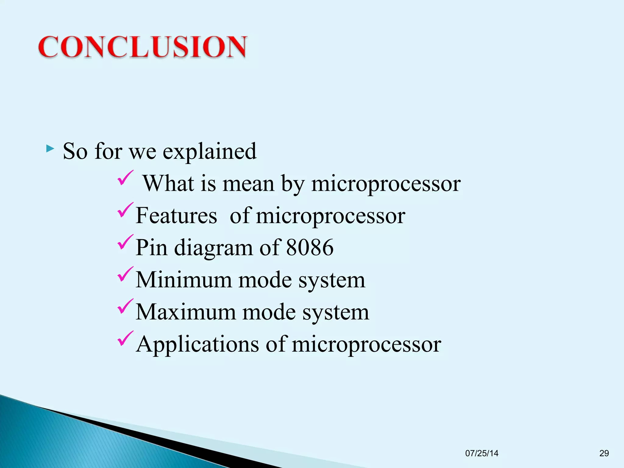  So for we explained
 What is mean by microprocessor
Features of microprocessor
Pin diagram of 8086
Minimum mode system
Maximum mode system
Applications of microprocessor
07/25/14 29
 