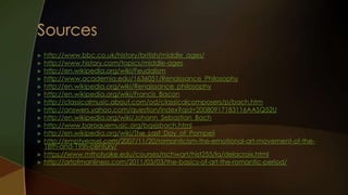    http://www.bbc.co.uk/history/british/middle_ages/
   http://www.history.com/topics/middle-ages
   http://en.wikipedia.org/wiki/Feudalism
   http://www.academia.edu/1636051/Renaissance_Philosophy
   http://en.wikipedia.org/wiki/Renaissance_philosophy
   http://en.wikipedia.org/wiki/Francis_Bacon
   http://classicalmusic.about.com/od/classicalcomposers/p/bach.htm
   http://answers.yahoo.com/question/index?qid=20080917183116AASQ52U
   http://en.wikipedia.org/wiki/Johann_Sebastian_Bach
   http://www.baroquemusic.org/bqxjsbach.html
   http://en.wikipedia.org/wiki/The_Last_Day_of_Pompeii
   http://emptyeasel.com/2007/11/20/romanticism-the-emotional-art-movement-of-the-
    18th-and-19th-century/
   https://www.mtholyoke.edu/courses/rschwart/hist255/la/delacroix.html
   http://artofmanliness.com/2011/03/03/the-basics-of-art-the-romantic-period/
 