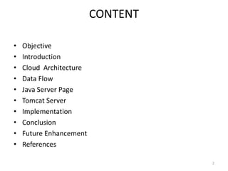 CONTENT
• Objective
• Introduction
• Cloud Architecture
• Data Flow
• Java Server Page
• Tomcat Server
• Implementation
• Conclusion
• Future Enhancement
• References
2
 