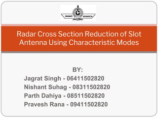 BY:
Jagrat Singh - 06411502820
Nishant Suhag - 08311502820
Parth Dahiya - 08511502820
Pravesh Rana - 09411502820
Radar Cross Section Reduction of Slot
Antenna Using Characteristic Modes
 
