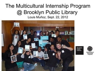 The Multicultural Internship Program
    @ Brooklyn Public Library
         Louis Muñoz, Sept. 22, 2012
 