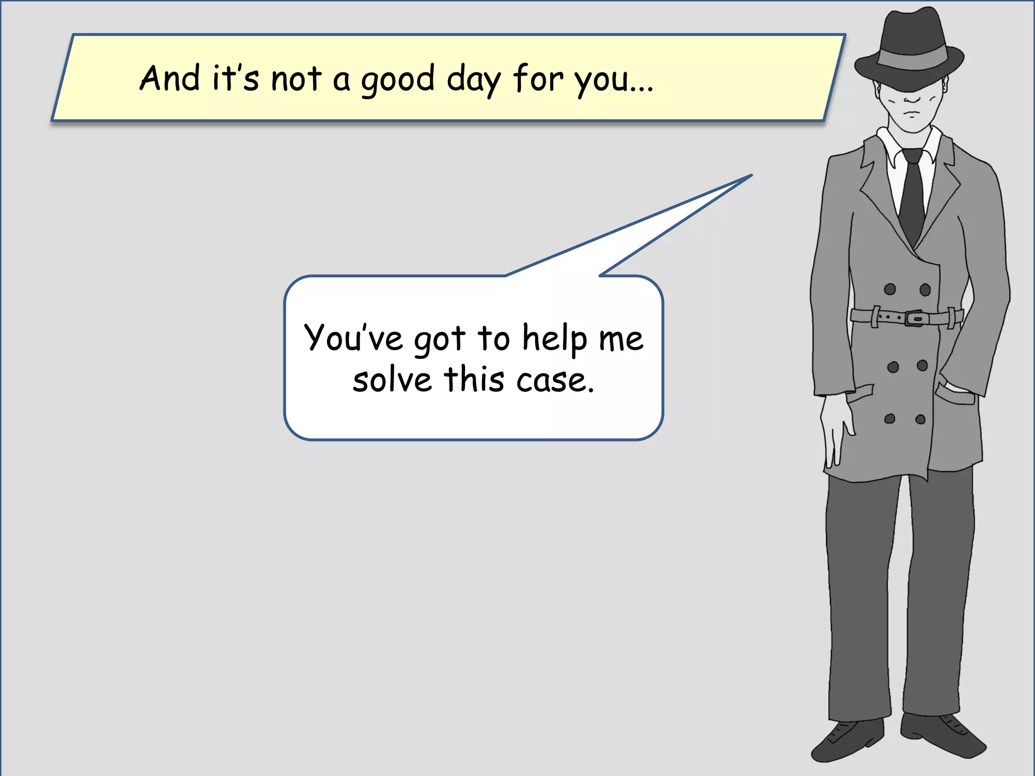 And it’s not a good day for you...
You’ve got to help me
solve this case.
 