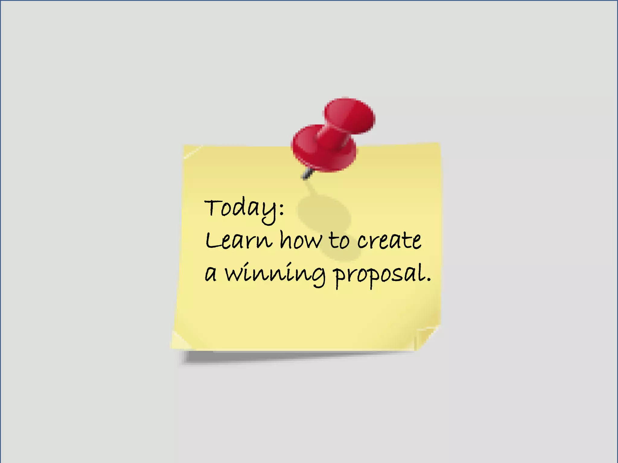 Today:
Learn how to create
a winning proposal.
 