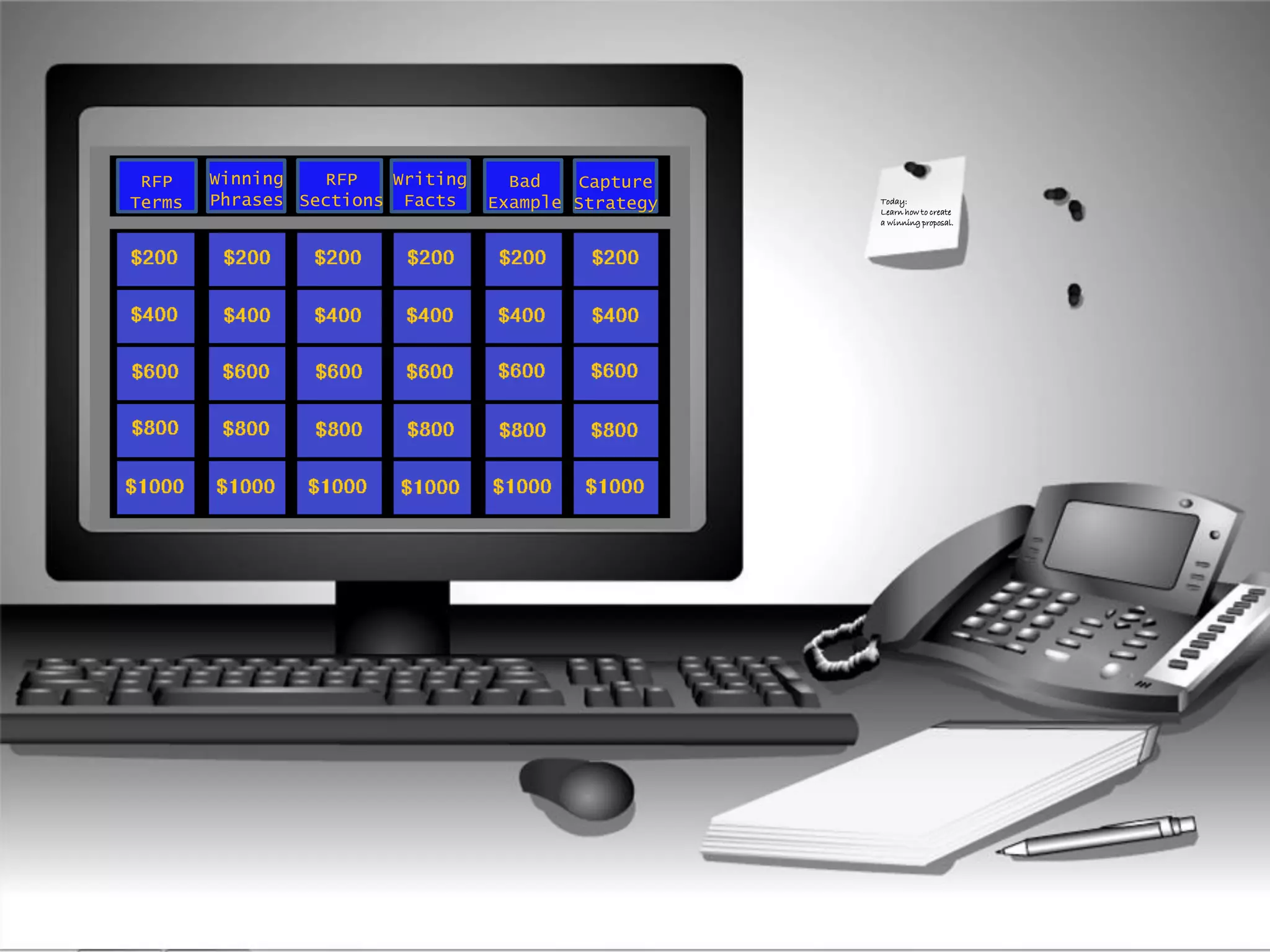 Ok so for what type of
knowledge is a
matching game most
appropriate?
Today:
Learn how to create
a winning proposal.
RFP
Terms
Winning
Phrases
Capture
Strategy
RFP
Sections
Writing
Facts
Bad
Example
 
