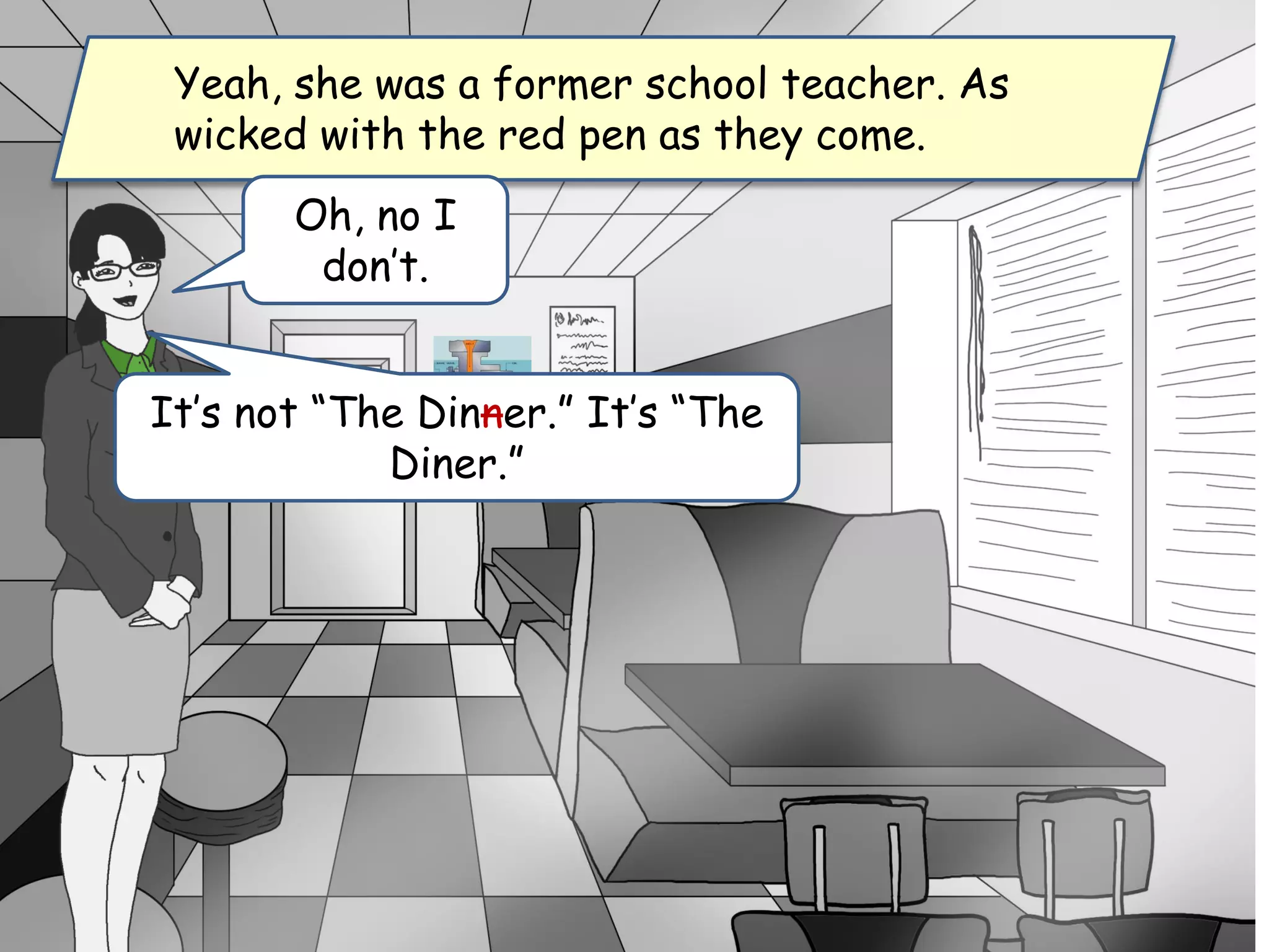 Yeah, she was a former school teacher. As
wicked with the red pen as they come.
Oh, no I
don’t.
It’s not “The Dinner.” It’s “The
Diner.”
 