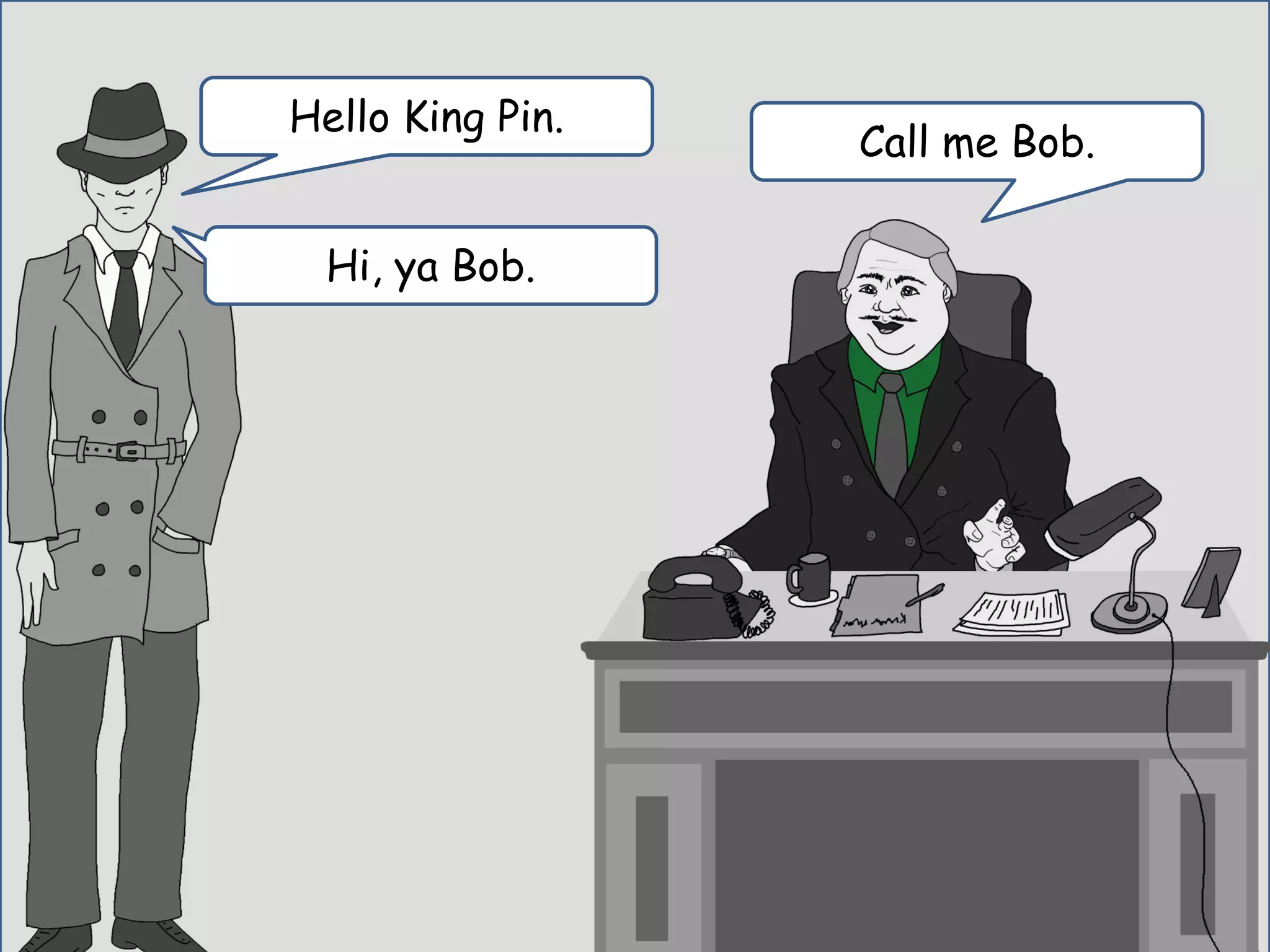 Hello King Pin.
Call me Bob.
Hi, ya Bob.
 