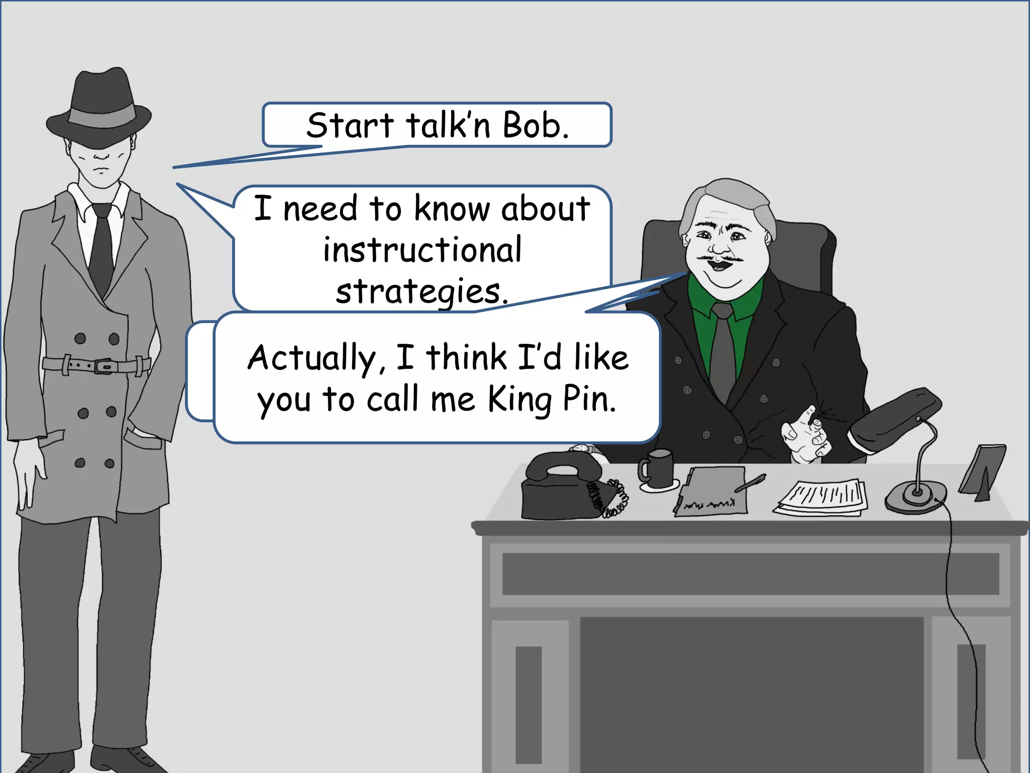 I need to know about
instructional
strategies.
I only know about
Conceptual Content.
Start talk’n Bob.
Actually, I think I’d like
you to call me King Pin.
 
