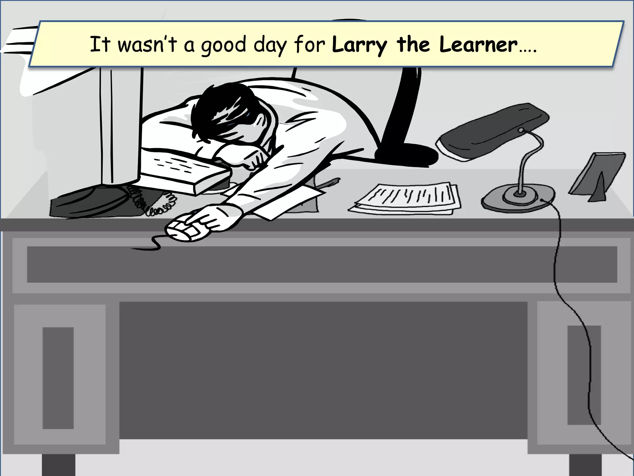 It wasn’t a good day for Larry the Learner….
 