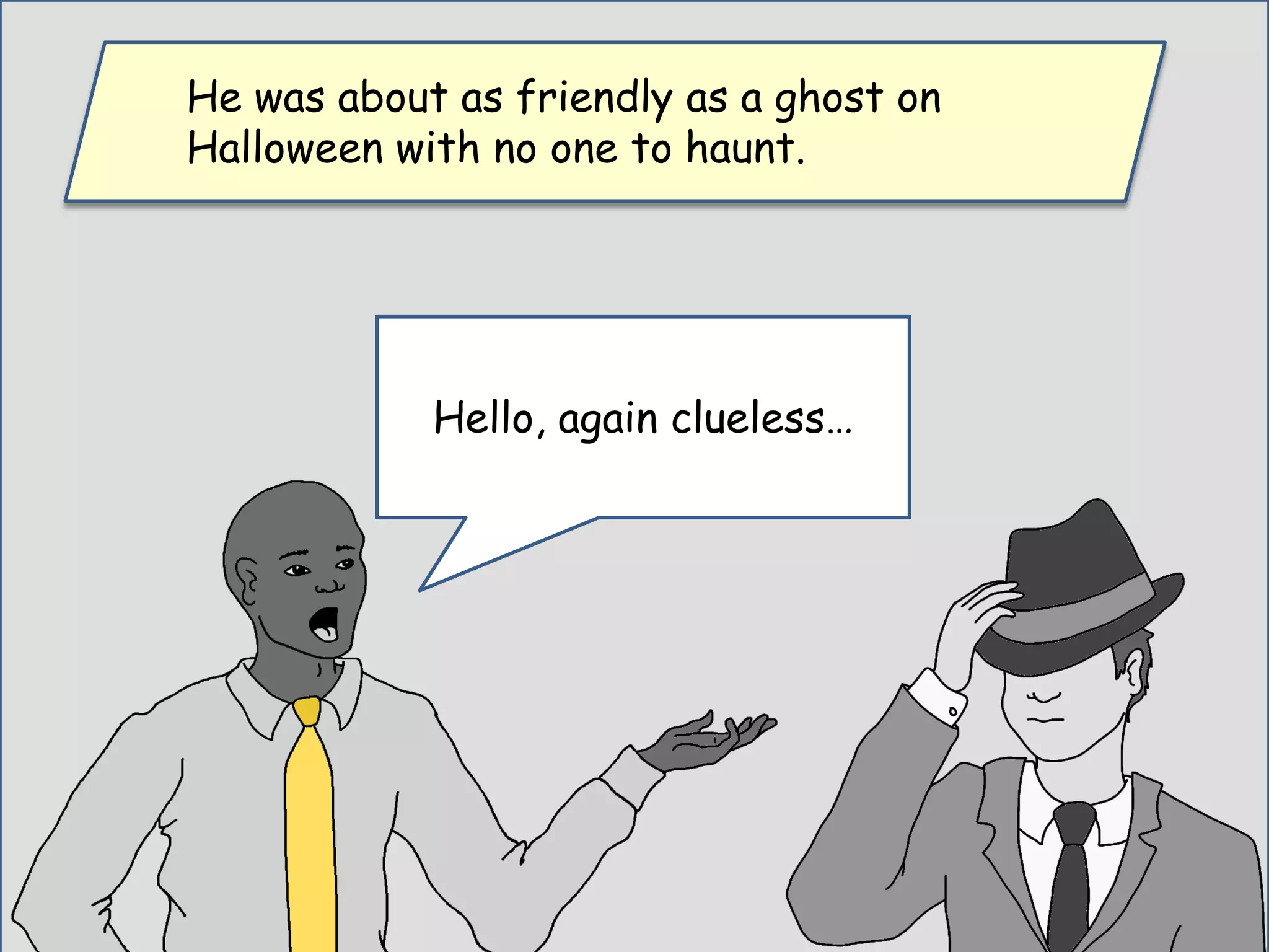 He was about as friendly as a ghost on
Halloween with no one to haunt.
Hello, again clueless…
 