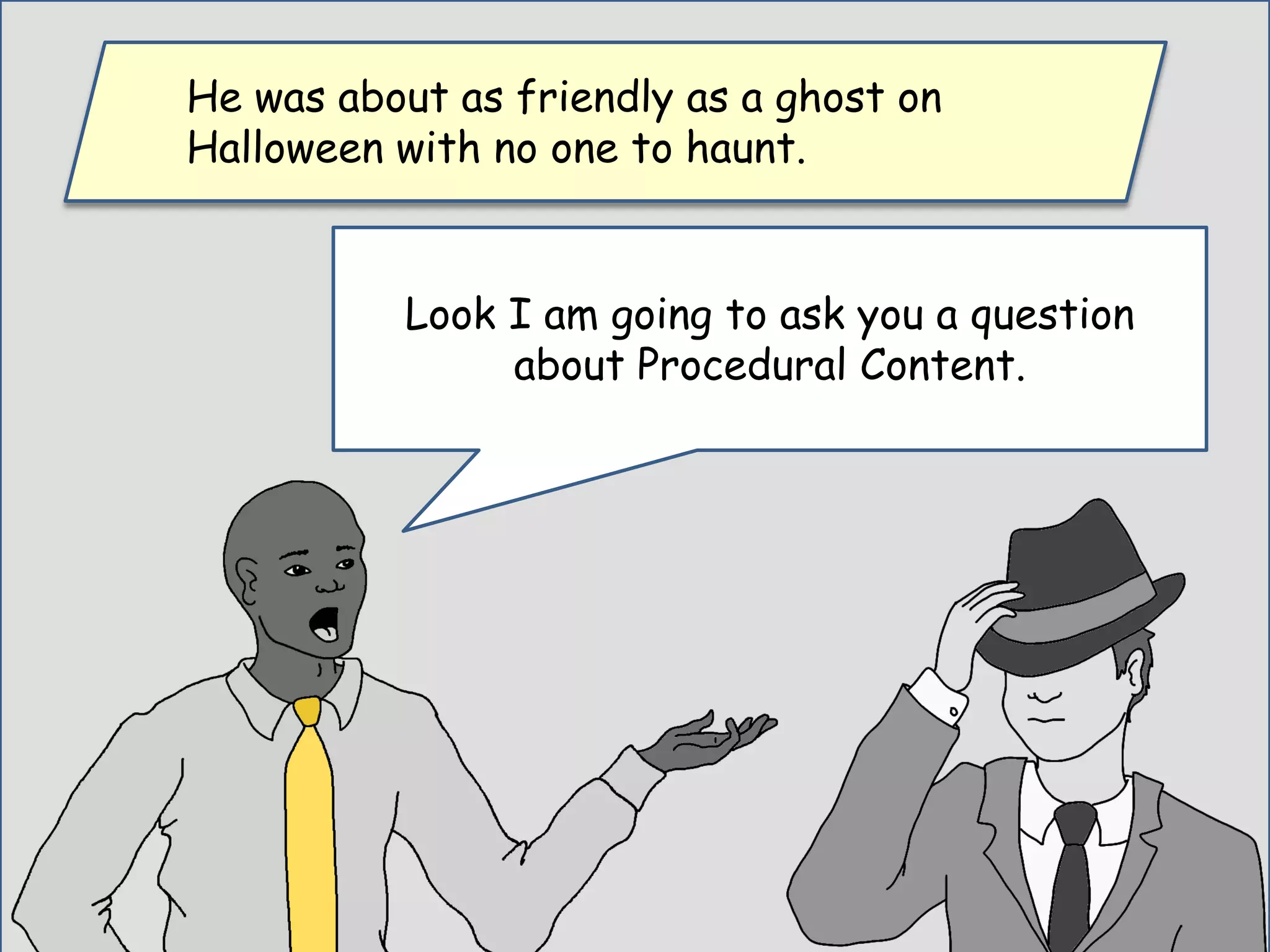 Look I am going to ask you a question
about Procedural Content.
He was about as friendly as a ghost on
Halloween with no one to haunt.
 
