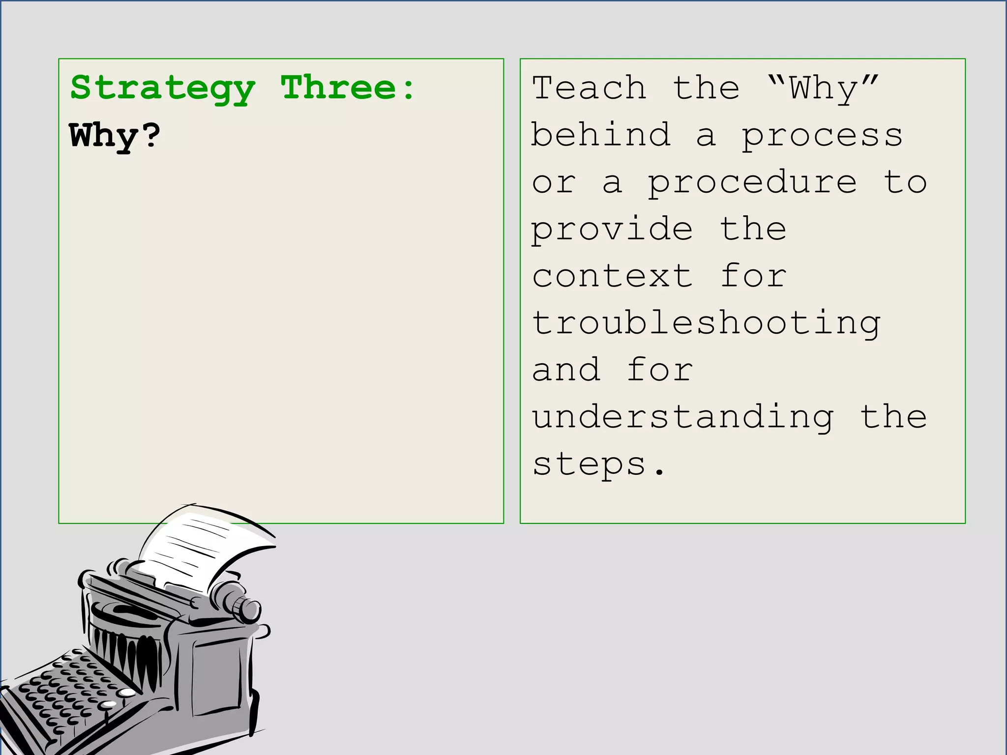 Strategy Three:
Why?
Teach the “Why”
behind a process
or a procedure to
provide the
context for
troubleshooting
and for
understanding the
steps.
 