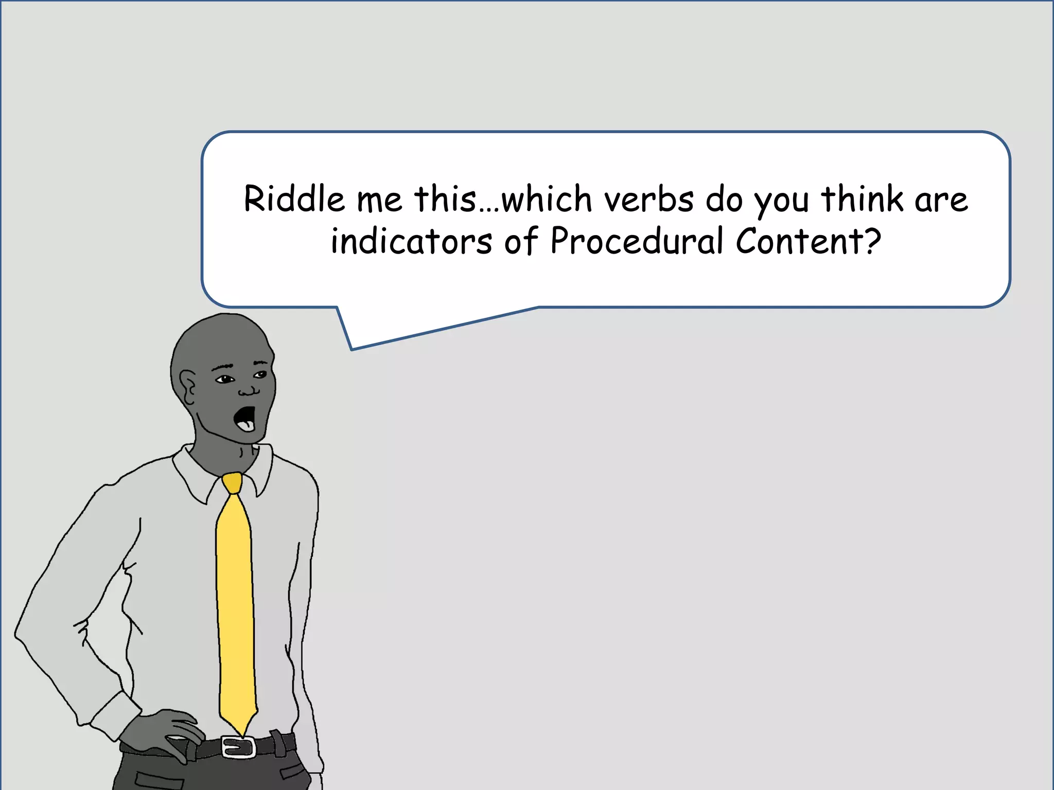 Riddle me this…which verbs do you think are
indicators of Procedural Content?
 