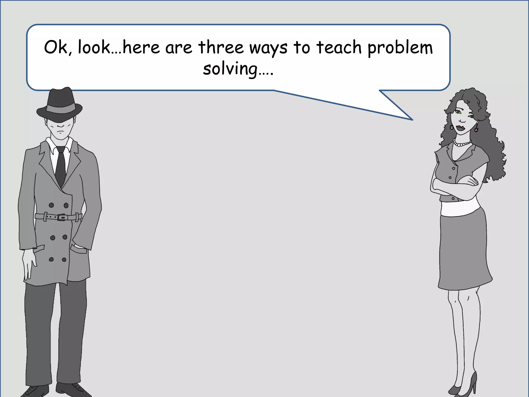 Ok, look…here are three ways to teach problem
solving….
 