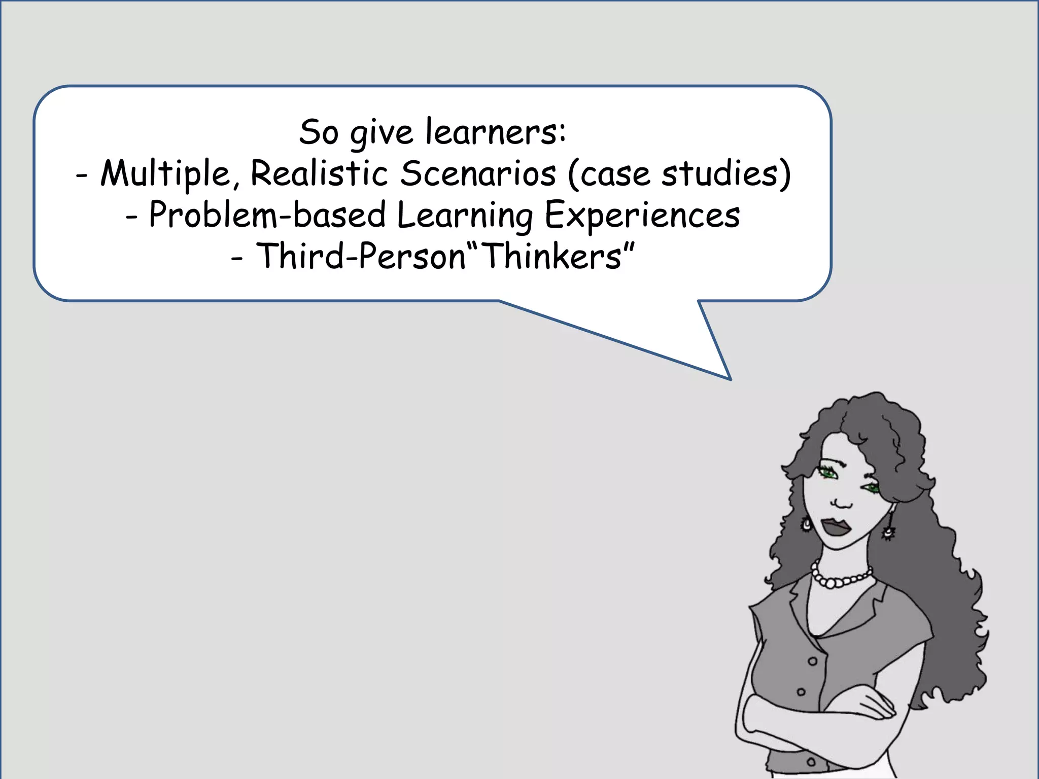 So give learners:
- Multiple, Realistic Scenarios (case studies)
- Problem-based Learning Experiences
- Third-Person“Thinkers”
 